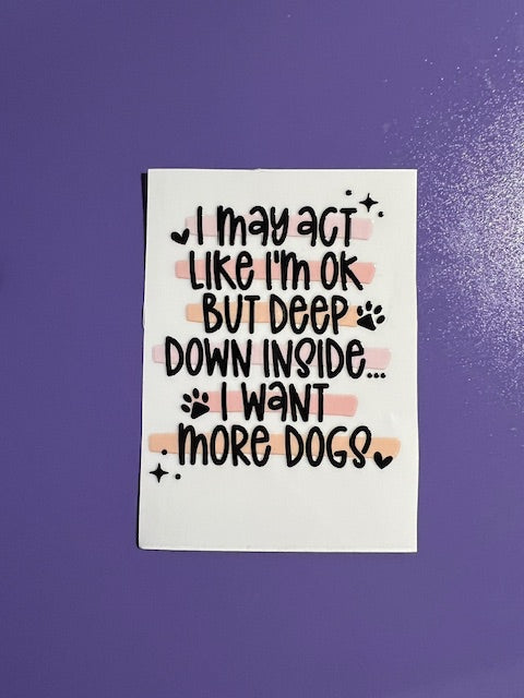 I May Act Like I'm Ok But Deep Down I Want More Dogs -UV/DTF Decal