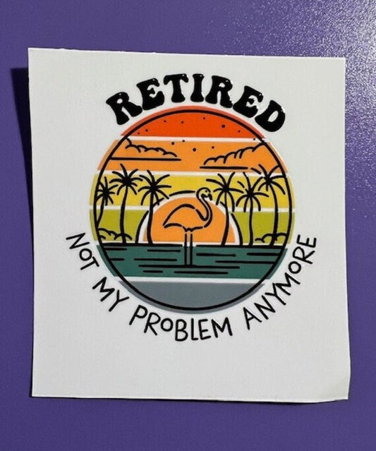 Retired - Not My Problem Anymore  -UV/DTF Decal